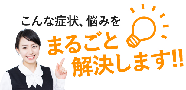 こんな症状、悩みをまるごと解決します!!